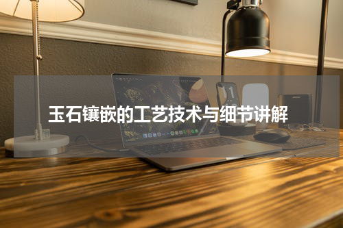  玉石镶嵌的工艺技术与细节讲解