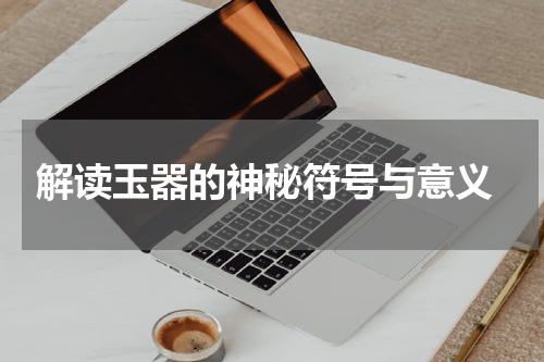  解读玉器的神秘符号与意义