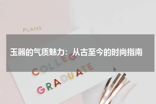  玉器的气质魅力：从古至今的时尚指南