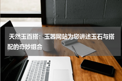  天然玉百搭：玉器网站为您讲述玉石与搭配的奇妙组合