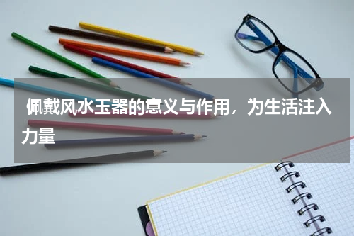  佩戴风水玉器的意义与作用，为生活注入力量
