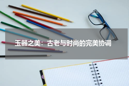  玉器之美：古老与时尚的完美协调