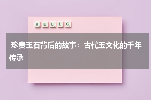  珍贵玉石背后的故事：古代玉文化的千年传承