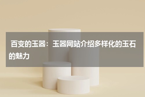  百变的玉器：玉器网站介绍多样化的玉石的魅力