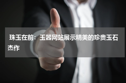  珠玉在前：玉器网站展示精美的珍贵玉石杰作