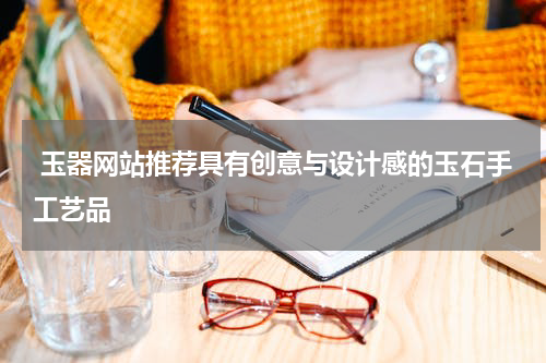  玉器网站推荐具有创意与设计感的玉石手工艺品