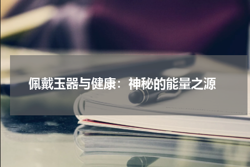  佩戴玉器与健康：神秘的能量之源