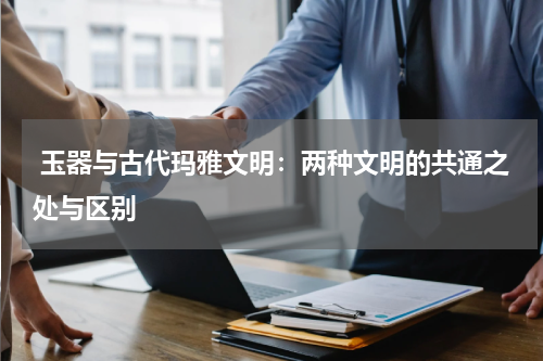  玉器与古代玛雅文明：两种文明的共通之处与区别