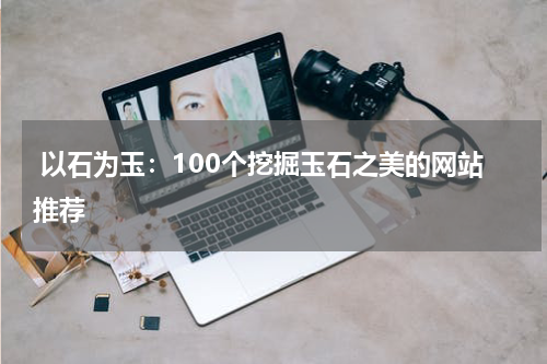  以石为玉：100个挖掘玉石之美的网站推荐