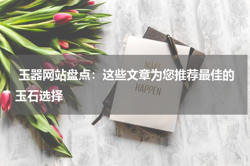  玉器网站盘点：这些文章为您推荐最佳的玉石选择
