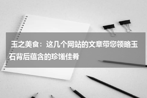  玉之美食：这几个网站的文章带您领略玉石背后蕴含的珍馐佳肴