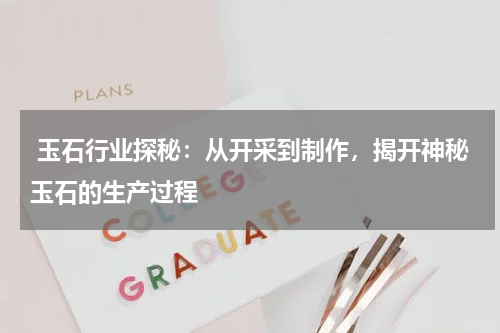  玉石行业探秘：从开采到制作，揭开神秘玉石的生产过程