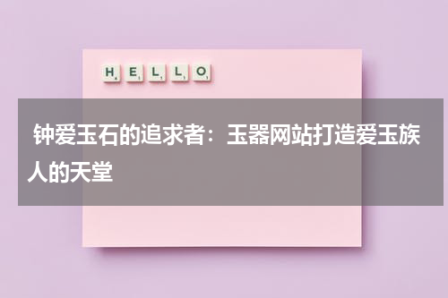  钟爱玉石的追求者：玉器网站打造爱玉族人的天堂