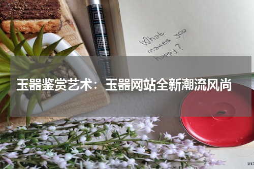  玉器鉴赏艺术：玉器网站全新潮流风尚