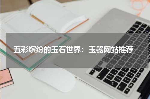  五彩缤纷的玉石世界：玉器网站推荐