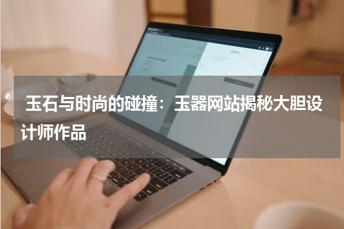  玉石与时尚的碰撞：玉器网站揭秘大胆设计师作品