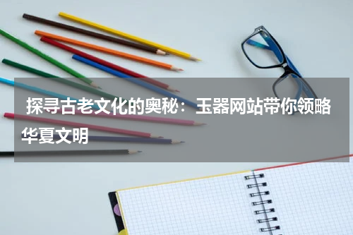  探寻古老文化的奥秘：玉器网站带你领略华夏文明