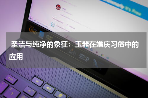  圣洁与纯净的象征：玉器在婚庆习俗中的应用