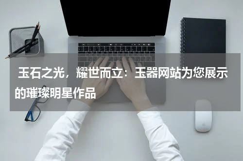  玉石之光，耀世而立：玉器网站为您展示的璀璨明星作品
