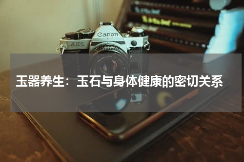  玉器养生：玉石与身体健康的密切关系