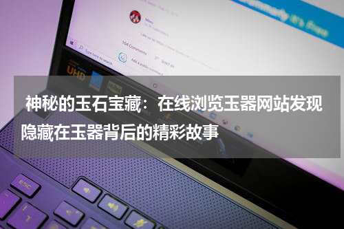  神秘的玉石宝藏：在线浏览玉器网站发现隐藏在玉器背后的精彩故事
