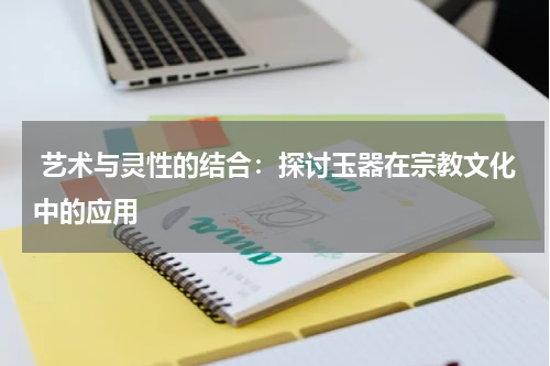  艺术与灵性的结合：探讨玉器在宗教文化中的应用