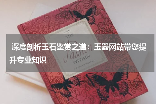  深度剖析玉石鉴赏之道：玉器网站带您提升专业知识