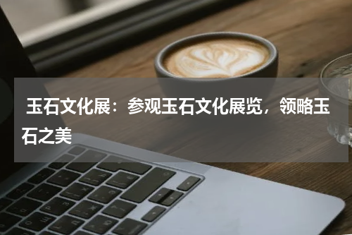 玉石文化展：参观玉石文化展览，领略玉石之美