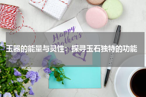  玉器的能量与灵性：探寻玉石独特的功能