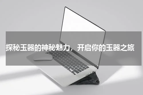  探秘玉器的神秘魅力，开启你的玉器之旅