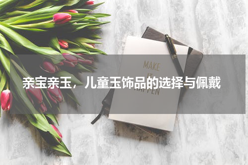  亲宝亲玉，儿童玉饰品的选择与佩戴