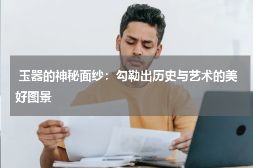 玉器的神秘面纱：勾勒出历史与艺术的美好图景