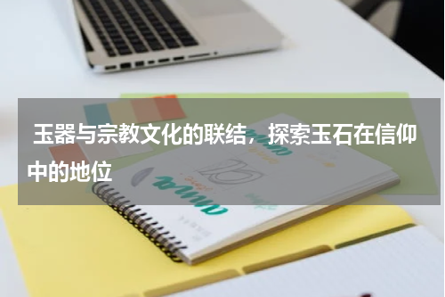 玉器与宗教文化的联结，探索玉石在信仰中的地位