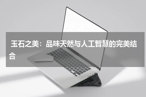  玉石之美：品味天然与人工智慧的完美结合