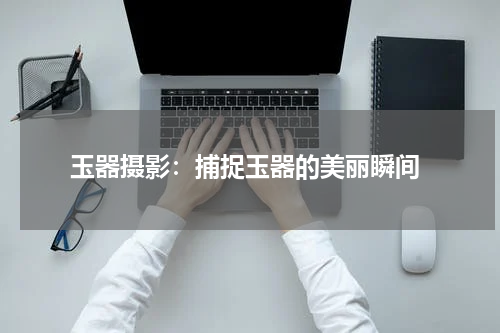  玉器摄影：捕捉玉器的美丽瞬间