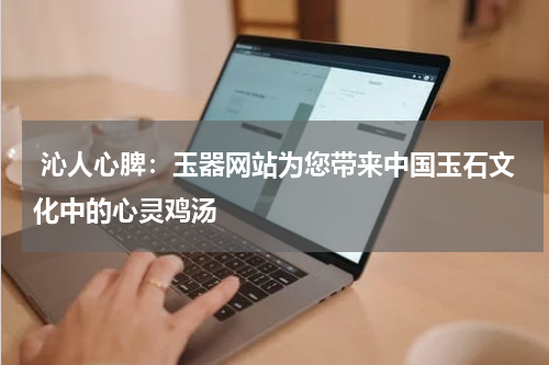  沁人心脾：玉器网站为您带来中国玉石文化中的心灵鸡汤