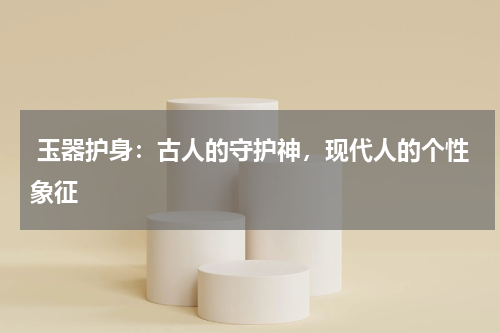  玉器护身：古人的守护神，现代人的个性象征