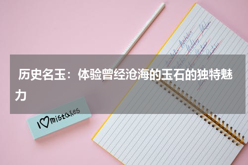  历史名玉：体验曾经沧海的玉石的独特魅力