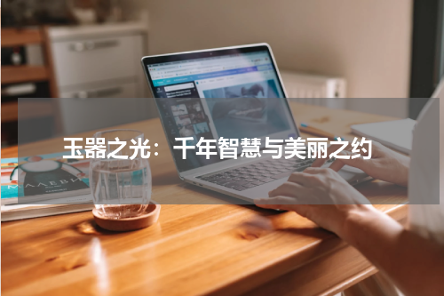  玉器之光：千年智慧与美丽之约