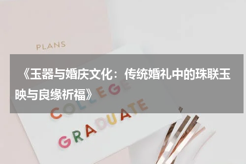  《玉器与婚庆文化：传统婚礼中的珠联玉映与良缘祈福》