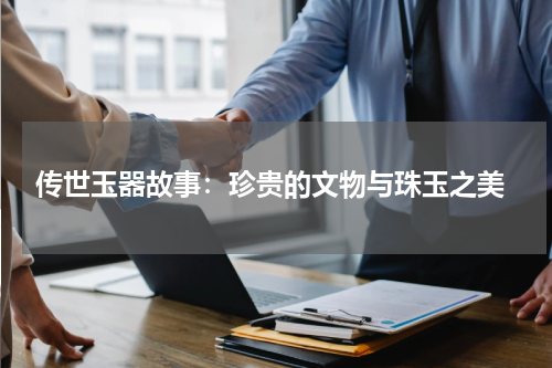  传世玉器故事：珍贵的文物与珠玉之美