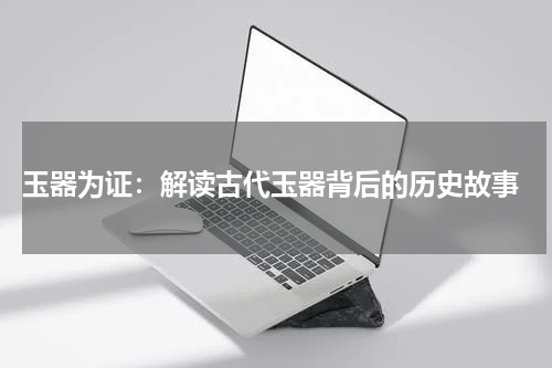  玉器为证：解读古代玉器背后的历史故事