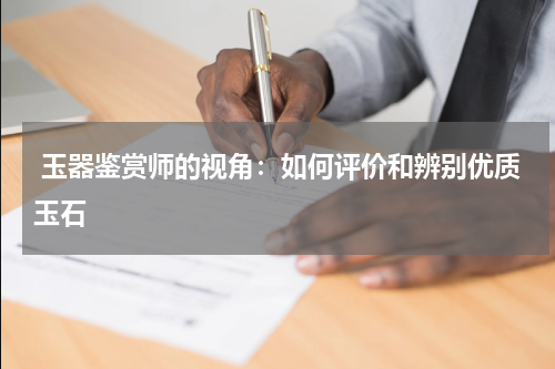  玉器鉴赏师的视角：如何评价和辨别优质玉石