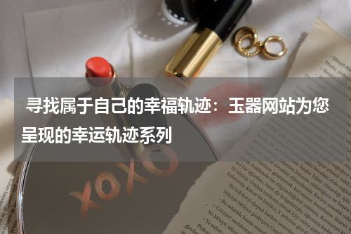  寻找属于自己的幸福轨迹：玉器网站为您呈现的幸运轨迹系列