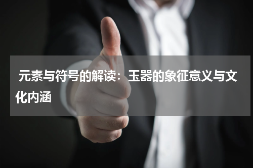  元素与符号的解读：玉器的象征意义与文化内涵