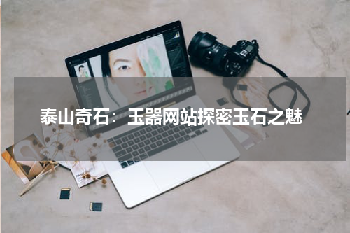  泰山奇石：玉器网站探密玉石之魅