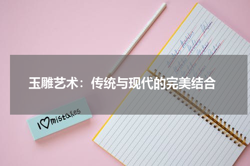  玉雕艺术：传统与现代的完美结合