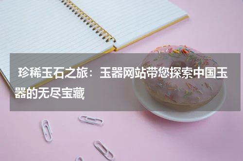  珍稀玉石之旅：玉器网站带您探索中国玉器的无尽宝藏