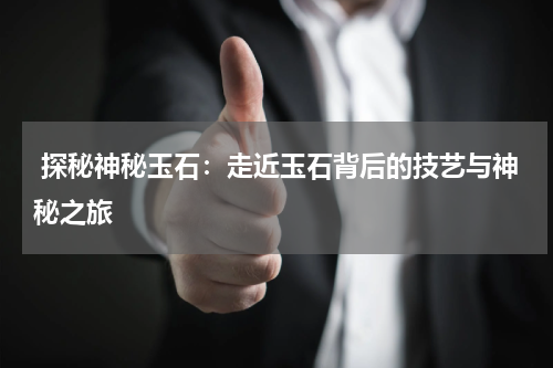  探秘神秘玉石：走近玉石背后的技艺与神秘之旅
