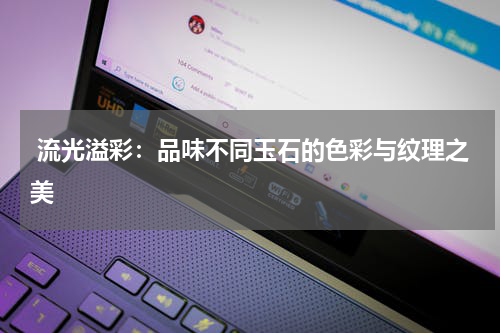  流光溢彩：品味不同玉石的色彩与纹理之美